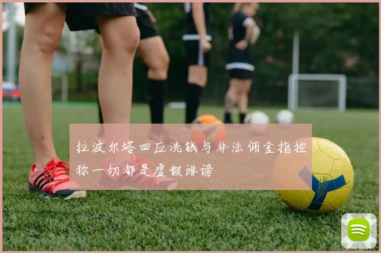 拉波尔塔回应洗钱与非法佣金指控称一切都是虚假诽谤