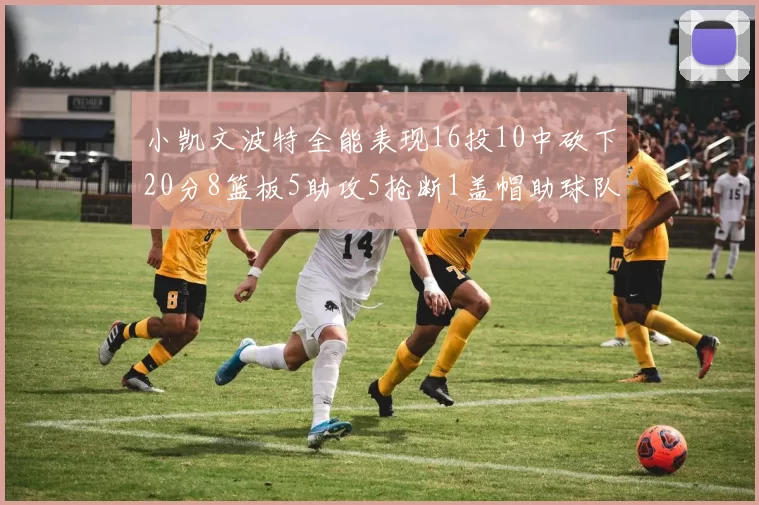 小凯文波特全能表现16投10中砍下20分8篮板5助攻5抢断1盖帽助球队绝杀对手