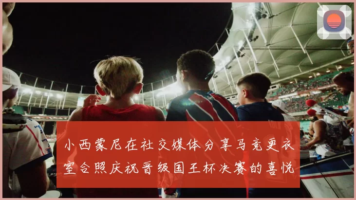 小西蒙尼在社交媒体分享马竞更衣室合照庆祝晋级国王杯决赛的喜悦时刻
