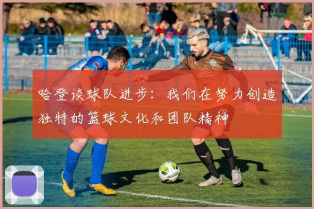 哈登谈球队进步：我们在努力创造独特的篮球文化和团队精神