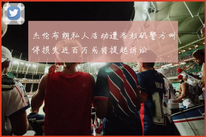杰伦布朗私人活动遭洛杉矶警方叫停损失近百万或将提起诉讼
