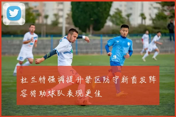 杜兰特强调提升禁区防守新首发阵容将助球队表现更佳