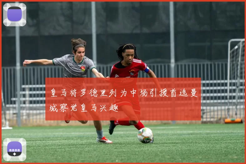 皇马将罗德里列为中场引援首选曼城察觉皇马兴趣