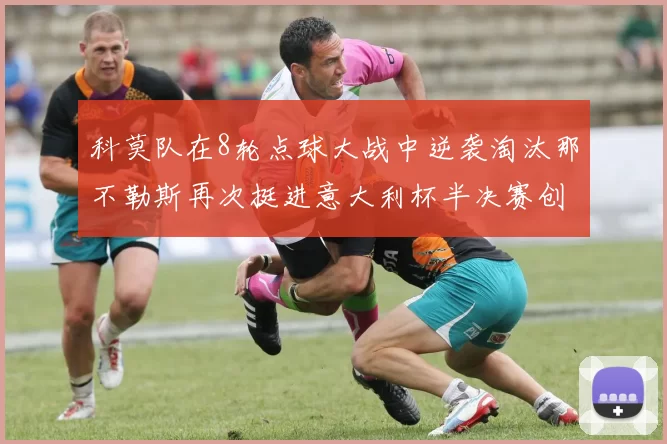 科莫队在8轮点球大战中逆袭淘汰那不勒斯再次挺进意大利杯半决赛创造历史
