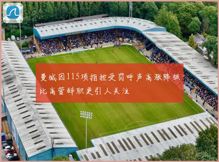 曼城因115项指控受罚呼声高涨降级比高管辞职更引人关注