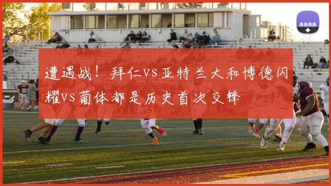 遭遇战！拜仁vs亚特兰大和博德闪耀vs葡体都是历史首次交锋