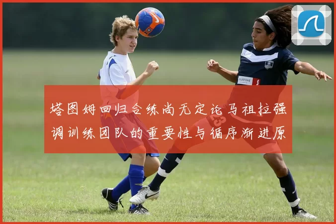 塔图姆回归合练尚无定论马祖拉强调训练团队的重要性与循序渐进原则