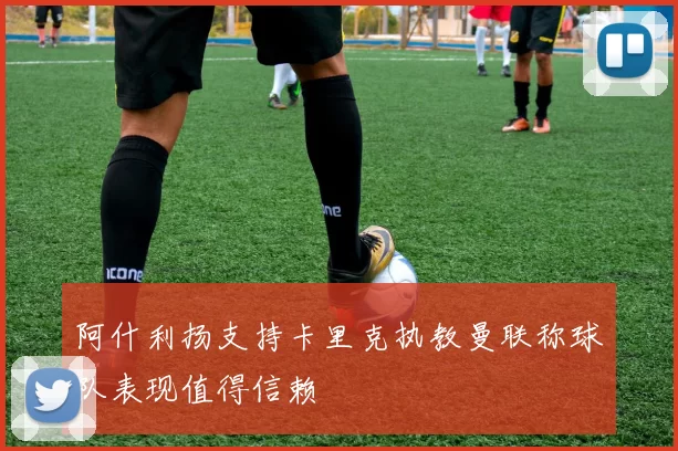 阿什利扬支持卡里克执教曼联称球队表现值得信赖