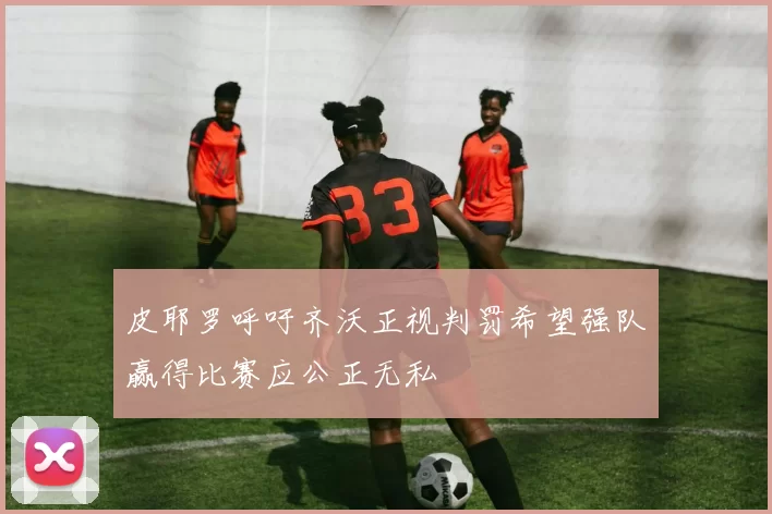 皮耶罗呼吁齐沃正视判罚希望强队赢得比赛应公正无私
