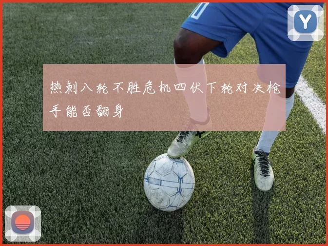 热刺八轮不胜危机四伏下轮对决枪手能否翻身
