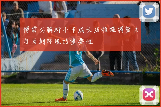 博雷戈解析小卡成长历程强调努力与马刺环境的重要性