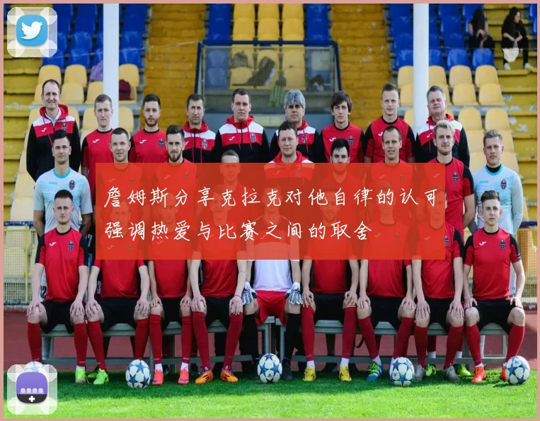 詹姆斯分享克拉克对他自律的认可强调热爱与比赛之间的取舍