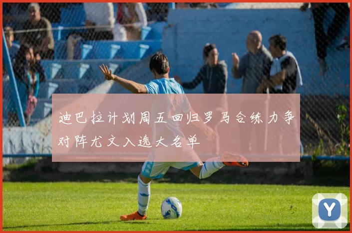迪巴拉计划周五回归罗马合练力争对阵尤文入选大名单