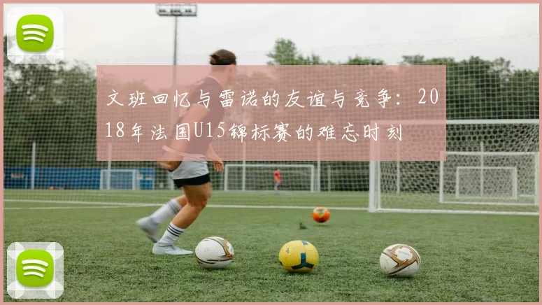 文班回忆与雷诺的友谊与竞争：2018年法国U15锦标赛的难忘时刻