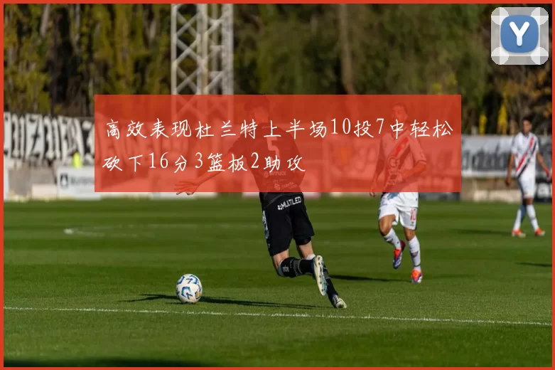 高效表现杜兰特上半场10投7中轻松砍下16分3篮板2助攻