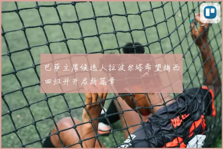 巴萨主席候选人拉波尔塔希望梅西回归并开启新篇章