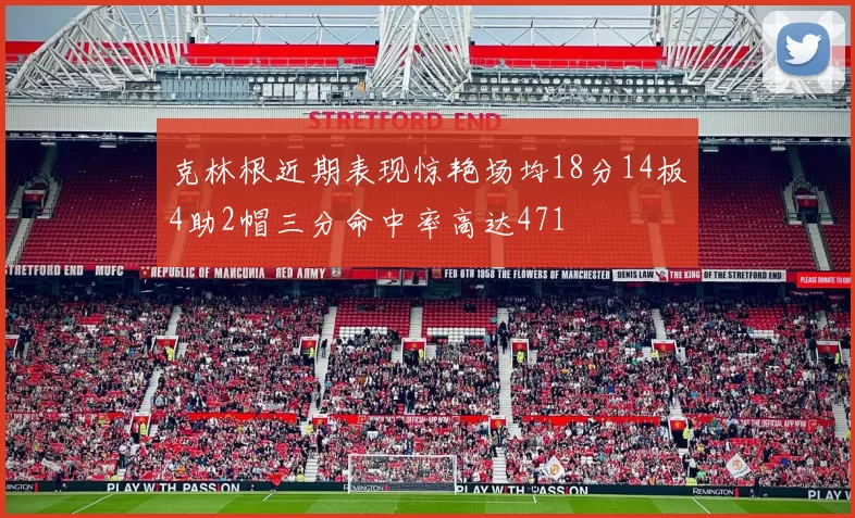 克林根近期表现惊艳场均18分14板4助2帽三分命中率高达471