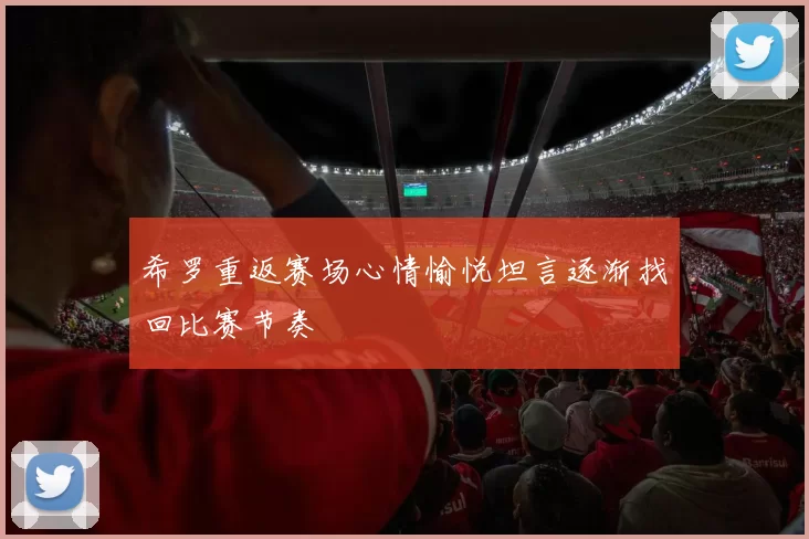 希罗重返赛场心情愉悦坦言逐渐找回比赛节奏