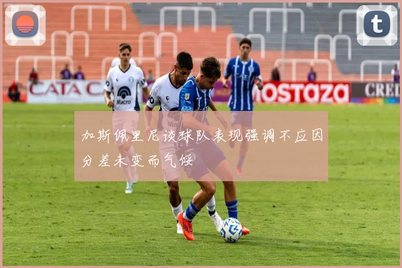 加斯佩里尼谈球队表现强调不应因分差未变而气馁