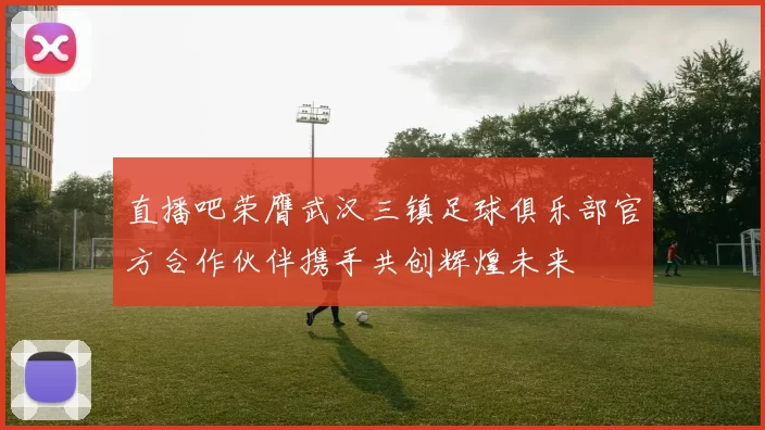 直播吧荣膺武汉三镇足球俱乐部官方合作伙伴携手共创辉煌未来