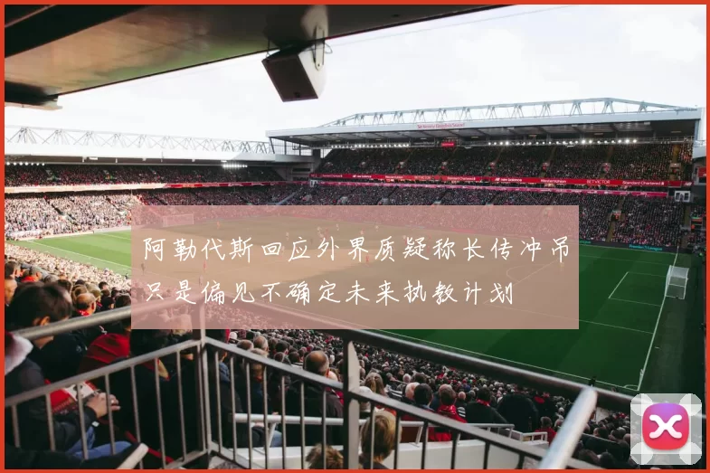 阿勒代斯回应外界质疑称长传冲吊只是偏见不确定未来执教计划