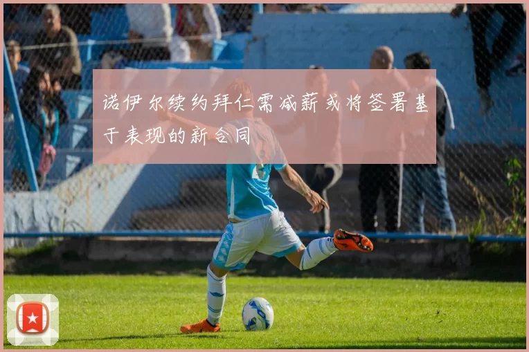 诺伊尔续约拜仁需减薪或将签署基于表现的新合同