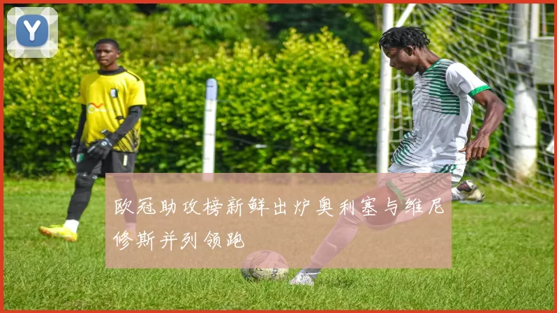 欧冠助攻榜新鲜出炉奥利塞与维尼修斯并列领跑
