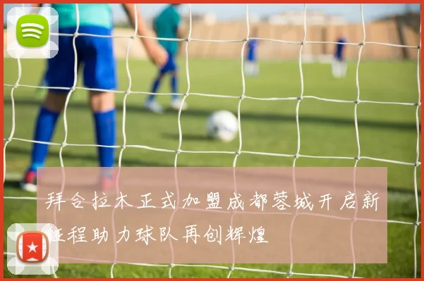 拜合拉木正式加盟成都蓉城开启新征程助力球队再创辉煌