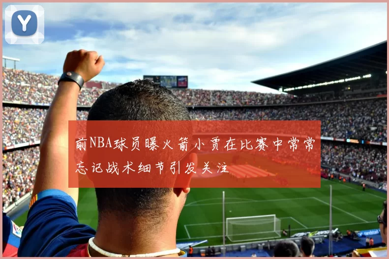 前NBA球员曝火箭小贾在比赛中常常忘记战术细节引发关注
