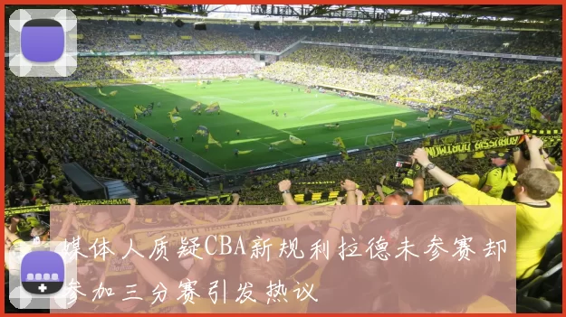 媒体人质疑CBA新规利拉德未参赛却参加三分赛引发热议