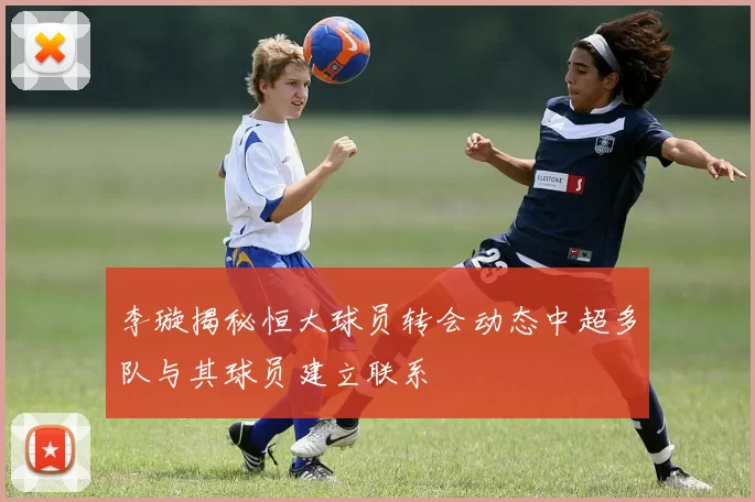 李璇揭秘恒大球员转会动态中超多队与其球员建立联系