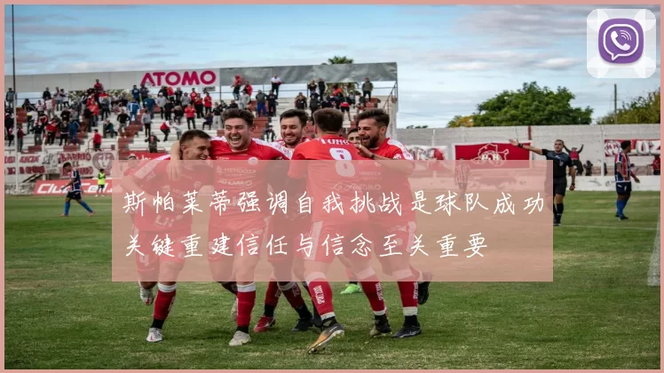 斯帕莱蒂强调自我挑战是球队成功关键重建信任与信念至关重要