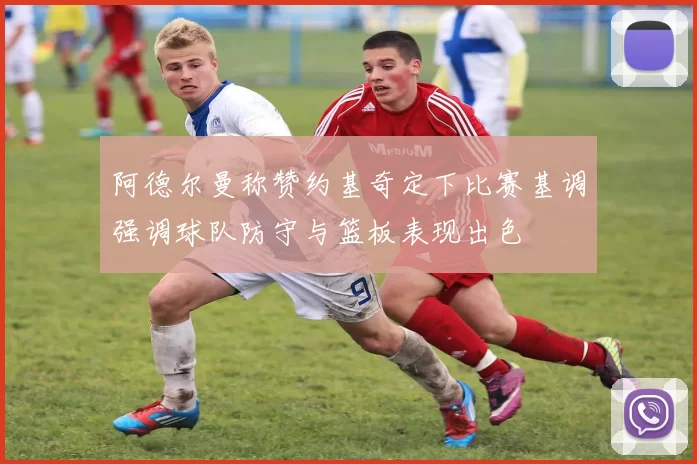 阿德尔曼称赞约基奇定下比赛基调强调球队防守与篮板表现出色