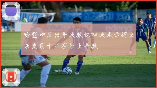 哈登回应出手次数仅四次表示得分历史前十不在乎出手数