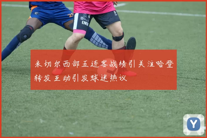 米切尔西部五连客战绩引关注哈登转发互动引发球迷热议