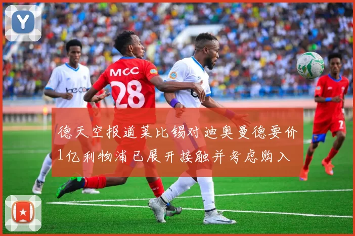 德天空报道莱比锡对迪奥曼德要价1亿利物浦已展开接触并考虑购入