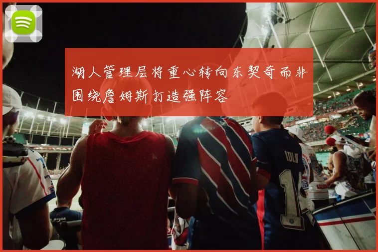 湖人管理层将重心转向东契奇而非围绕詹姆斯打造强阵容