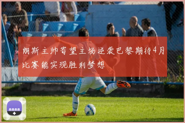 朗斯主帅寄望主场逆袭巴黎期待4月比赛能实现胜利梦想